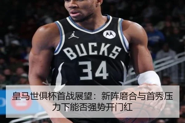 皇马世俱杯首战展望：新阵磨合与首秀压力下能否强势开门红