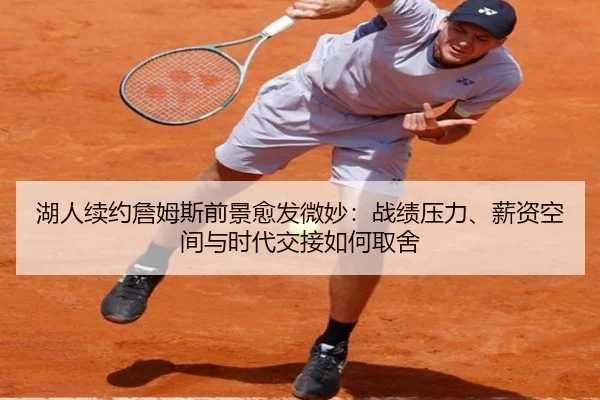 湖人续约詹姆斯前景愈发微妙：战绩压力、薪资空间与时代交接如何取舍